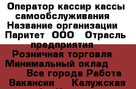 Оператор-кассир кассы самообслуживания › Название организации ­ Паритет, ООО › Отрасль предприятия ­ Розничная торговля › Минимальный оклад ­ 28 500 - Все города Работа » Вакансии   . Калужская обл.,Калуга г.